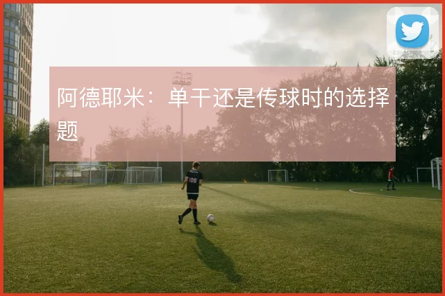 阿德耶米:单干还是传球时的选择题